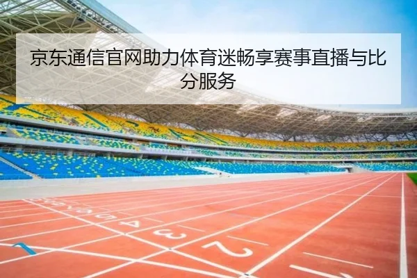 京东通信官网助力体育迷畅享赛事直播与比分服务
