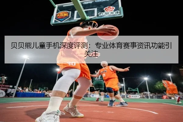 贝贝熊儿童手机深度评测：专业体育赛事资讯功能引关注